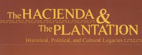 The Hacienda & The Plantation: Historical, Political, and Cultural Legacies